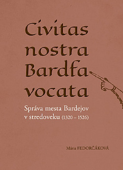 Civitas nostra Bardfa vocata: Správa mesta Bardejov v stredoveku (1320 1526)