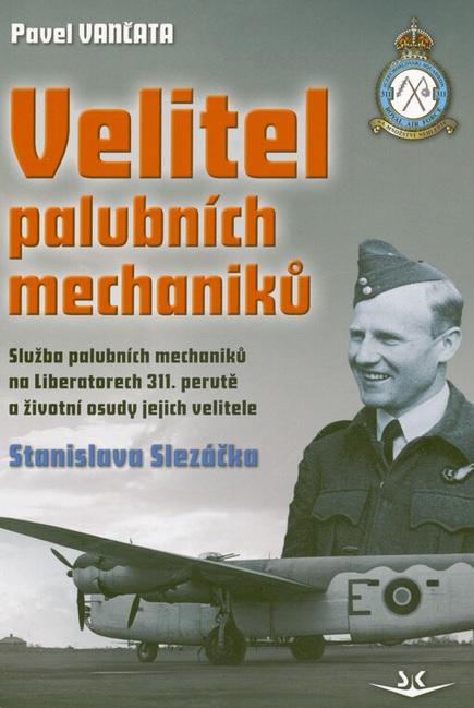 Velitel palubních mechaniků: Služba palubních mechaniků na Liberatorech 311. perutě a životní osudy jejich velitele Stanislava Slezáčka