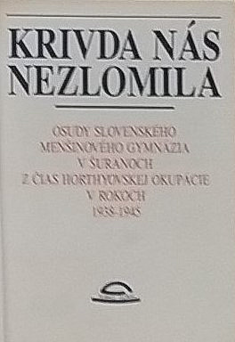 Krivda nás nezlomila: Osudy slovenského menšinového gymnázia v Šuranoch z čias horthyovskej okupácie v rokoch 1938-1945