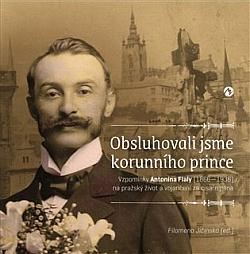 Obsluhovali jsme korunního prince: Vzpomínky Antonína Fialy (1866—1936) na pražský život a vojančení za císaře pána