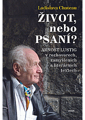 Život, nebo psaní? - Arnošt Lustig v rozhovorech, zamyšleních a literárních textech