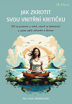 Jak zkrotit svou vnitřní kritičku: Ztiš tu potvoru v sobě, otevři se bohatství a začni zářit zdravím a láskou