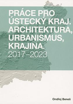 Práce pro Ústecký kraj: Architektura, urbanismus, krajina. 2017-2023