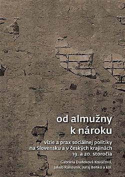 Od almužny k nároku: Vízie a prax sociálnej politiky na Slovensku a v českých krajinách 19. a 20. storočia